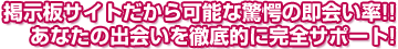 掲示板サイトだから可能な驚愕の即会い率!!あなたの出会いを徹底的にサポート!